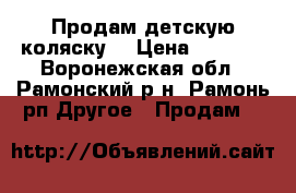 Продам детскую коляску. › Цена ­ 6 000 - Воронежская обл., Рамонский р-н, Рамонь рп Другое » Продам   